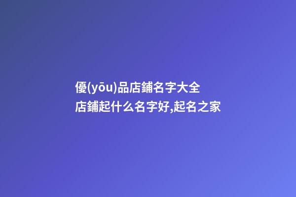 優(yōu)品店鋪名字大全 店鋪起什么名字好,起名之家